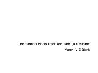 Transformasi Bisnis Tradisional Menuju e-Busines Materi IV E-Bisnis