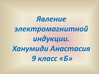 Явление электромагнитной индукции . Ханумиди Анастасия 9 класс «Б»