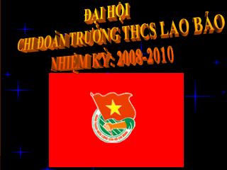 ĐẠI HỘI CHI ĐOÀN TRƯỜNG THCS LAO BẢO NHIỆM KỲ: 2008-2010