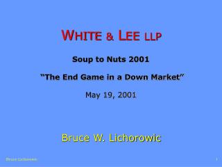 W HITE &amp; L EE LLP Soup to Nuts 2001 “The End Game in a Down Market” May 19, 2001