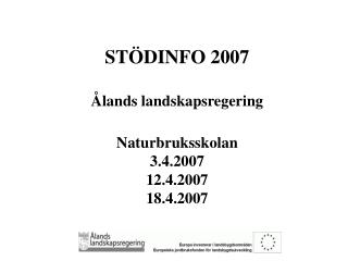 STÖDINFO 2007 Ålands landskapsregering Naturbruksskolan 3.4.2007 12.4.2007 18.4.2007