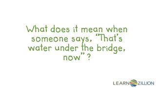 What does it mean when someone says, “That’s water under the bridge, now” ?