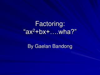 Factoring: “ax 2 +bx+….wha?”