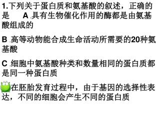 1. 下列关于蛋白质和氨基酸的叙述，正确的是 A . 具有生物催化作用的酶都是由氨基酸组成的 B . 高等动物能合成生命活动所需要的 20 种氨基酸