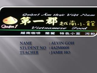 Name 		: Alvin Goh Student no 	: 4A2M0008 Teacher 		: Jamie Ho