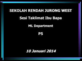 SEKOLAH RENDAH JURONG WEST Sesi Taklimat Ibu Bapa ML Department P5 10 Januari 2014