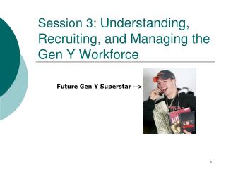 Session 3: Understanding, Recruiting, and Managing the Gen Y Workforce