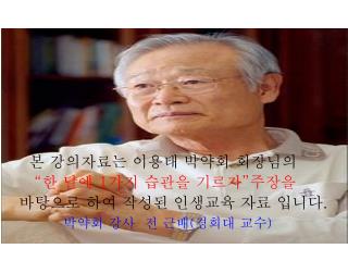 본 강의자료는 이용태 박약회 회장님의 “ 한 달에 1 가지 습관을 기르자 ” 주장을 바탕으로 하여 작성된 인생교육 자료 입니다 .