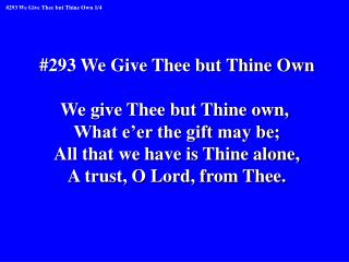 #293 We Give Thee but Thine Own We give Thee but Thine own, What e’er the gift may be;