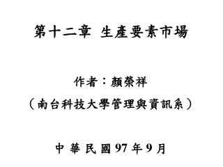 第十二章 生產要素市場 作者：顏榮祥 （南台科技大學管理與資訊系） 中 華 民 國 97 年 9 月