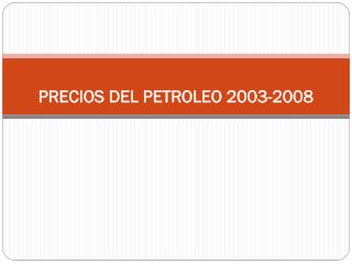 PRECIOS DEL PETROLEO 2003-2008