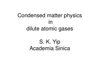 Condensed matter physics in dilute atomic gases S. K. Yip Academia Sinica