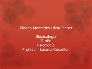 Eleana Mercedes Ulloa Flores Biosicología II año Psicología Profesor: Lázaro Castellón