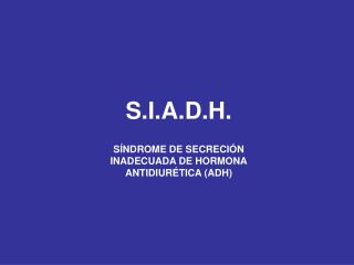 S.I.A.D.H. SÍNDROME DE SECRECIÓN INADECUADA DE HORMONA ANTIDIURÉTICA (ADH)