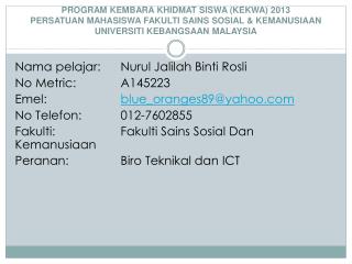 Nama pelajar : 	 Nurul Jalilah Binti Rosli No Metric: 	 	A145223 Emel :		 blue_oranges89@yahoo