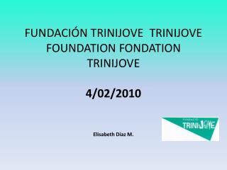 FUNDACIÓN TRINIJOVE TRINIJOVE FOUNDATION FONDATION TRINIJOVE 4/02/2010 Elisabeth Díaz M.
