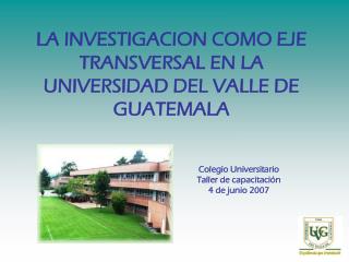 LA INVESTIGACION COMO EJE TRANSVERSAL EN LA UNIVERSIDAD DEL VALLE DE GUATEMALA