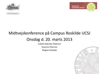 Midtvejskonference på Campus Roskilde UCSJ Onsdag d. 20. marts 2013 Lisbeth Kjæreby Pedersen