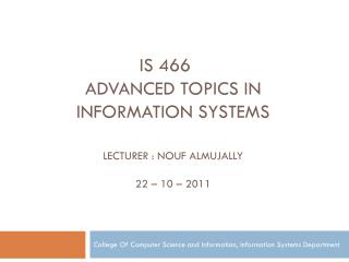 is 466 Advanced topics in information Systems Lecturer : Nouf Almujally 22 – 10 – 2011