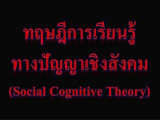 ทฤษฎีการเรียนรู้ ทางปัญญาเชิงสังคม (Social Cognitive Theory)