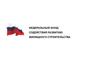 ФЕДЕРАЛЬНЫЙ ФОНД 	 	СОДЕЙСТВИЯ РАЗВИТИЮ 	 	ЖИЛИЩНОГО СТРОИТЕЛЬСТВА
