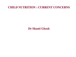 CHILD NUTRITION : CURRENT CONCERNS Dr Shanti Ghosh