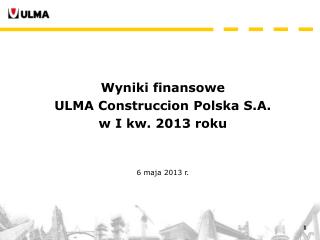 Wyniki finansowe ULMA Construccion Polska S.A. w I kw. 2013 roku 6 maja 2013 r.