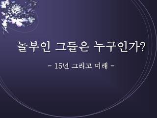 놀부인 그들은 누구인가 ? - 15 년 그리고 미래 -