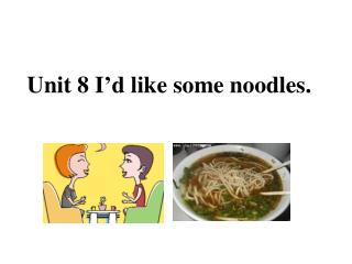 Unit 8 I’d like some noodles.