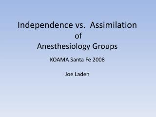 Independence vs. Assimilation of Anesthesiology Groups KOAMA Santa Fe 2008 Joe Laden