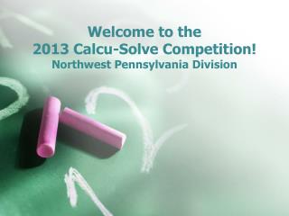 Welcome to the 2013 Calcu -Solve Competition! Northwest Pennsylvania Division