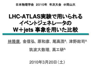 日本物理学会　２０１０年　年次大会　＠岡山大 LHC-ATLAS 実験で用いられる イベントジェネレータの W ＋ jets 事象を用いた比較
