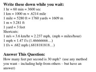 Write these down while you wait: 1 hr = 60 min = 3600 sec 1 km = 1000 m  .6214 mile