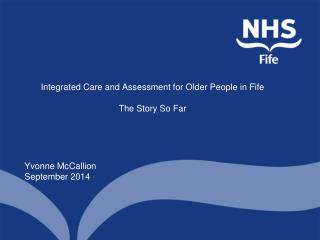 Integrated Care and Assessment for Older People in Fife The Story So Far