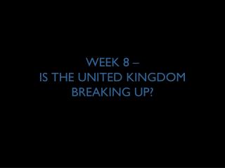 WEEK 8 – IS THE UNITED KINGDOM BREAKING UP?