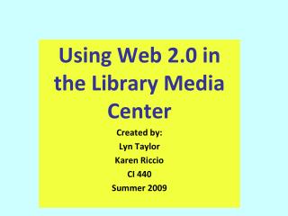 Using Web 2.0 in the Library Media Center Created by: Lyn Taylor Karen Riccio CI 440 Summer 2009