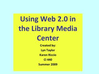 Using Web 2.0 in the Library Media Center Created by: Lyn Taylor Karen Riccio CI 440 Summer 2009