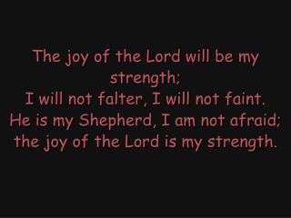 The joy of the Lord, the joy of the Lord, the joy of the Lord is my strength. The joy of the Lord,