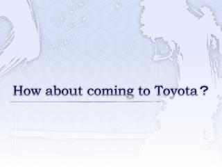 How about coming to Toyota ？