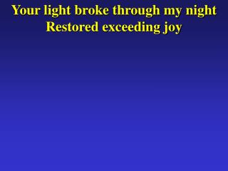 Your light broke through my night Restored exceeding joy