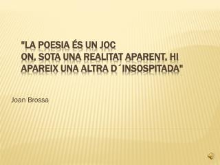 &quot;La poesia és un joc on , sota una realitat aparent , hi apareix una altra d´insospitada &quot;