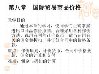 教学目的 通过本章的学习，使同学们正确掌握进出口商品作价原则，合理采用各种作价方法。选用有利的计价货币，适当运用有关的佣金和折扣，并订好合同中的价格条款。