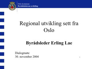 Regional utvikling sett fra Oslo Byrådsleder Erling Lae Dialogmøte 30. november 2004 					 1
