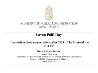 István Pálfi Day  “ Institutionalized co-operations after 2014 – The future of the EGTCs ”
