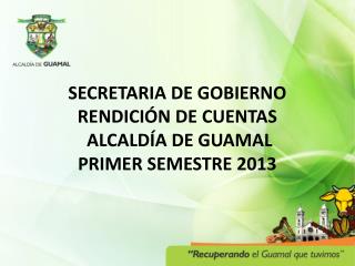 SECRETARIA DE GOBIERNO RENDICIÓN DE CUENTAS ALCALDÍA DE GUAMAL PRIMER SEMESTRE 2013