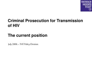 Criminal Prosecution for Transmission of HIV The current position July 2006 – THT Policy Division