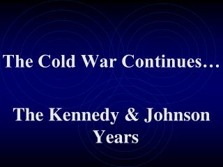 The Cold War Continues… The Kennedy &amp; Johnson Years