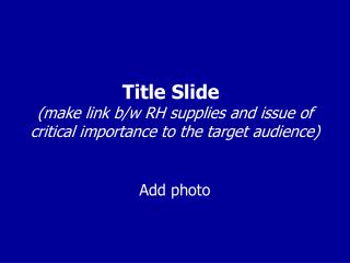 Title Slide (make link b/w RH supplies and issue of critical importance to the target audience)