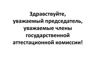 Здравствуйте, уважаемый председатель, уважаемые члены государственной аттестационной комиссии!