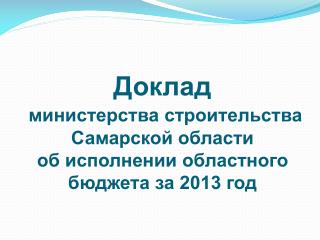 Доклад министерства строительства Самарской области об исполнении областного бюджета за 2013 год